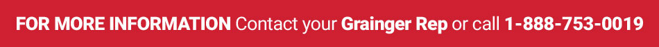 For More Information Contact your Grainger Rep or call 1-888-753-0019 For More Information Contact your Grainger Rep or call 1-888-753-0019