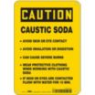 Caution: Caustic Soda-Avoid Skin Or Eye Contact, Avoid Inhalation Or Digestion,  Can Cause Severe Burns,  Wear Protective Clothing When Working With Caustic Soda,  If Skin Or Eyes Are Contacted Flush With Water For 15 Min. Signs