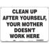 Clean Up After Yourself, Your Mother Doesn't Work Here Signs